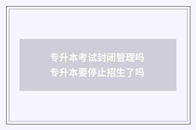 专升本考试封闭管理吗 专升本要停止招生了吗