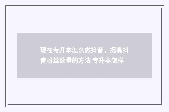 现在专升本怎么做抖音，提高抖音粉丝数量的方法 专升本怎样