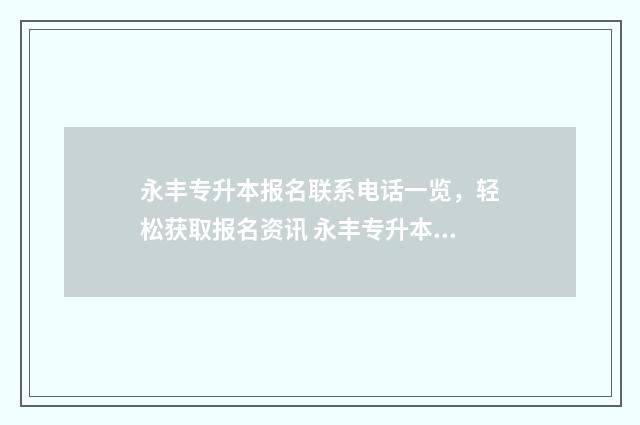 永丰专升本报名联系电话一览，轻松获取报名资讯 永丰专升本报名官网