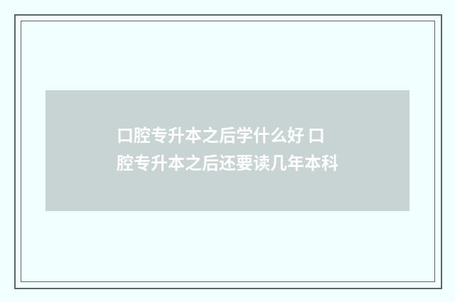 口腔专升本之后学什么好 口腔专升本之后还要读几年本科