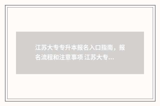 江苏大专专升本报名入口指南，报名流程和注意事项 江苏大专专升本率排名榜