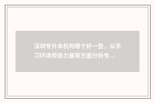 深圳专升本机构哪个好一些，从学习环境师资力量等方面分析专升本机构 深圳专升本机构推荐