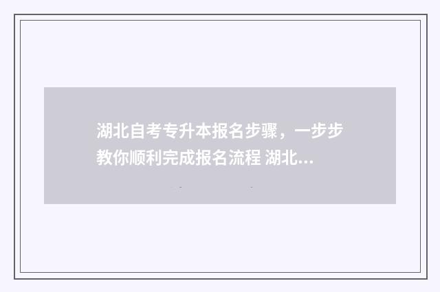 湖北自考专升本报名步骤，一步步教你顺利完成报名流程 湖北自考专升本考试时间