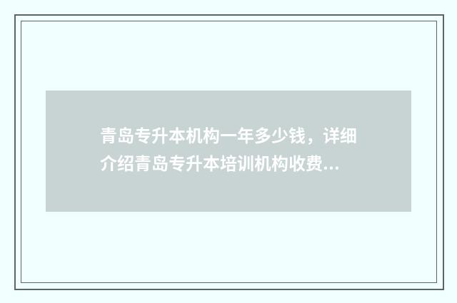 青岛专升本机构一年多少钱，详细介绍青岛专升本培训机构收费标准 青岛的专升本机构
