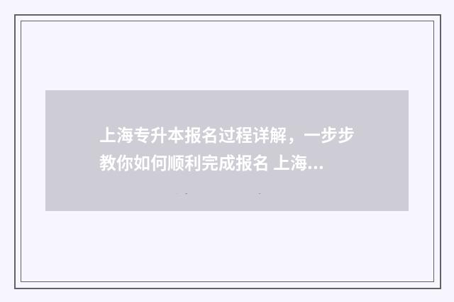 上海专升本报名过程详解，一步步教你如何顺利完成报名 上海专升本报名条件