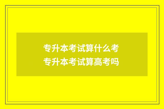 专升本考试算什么考 专升本考试算高考吗