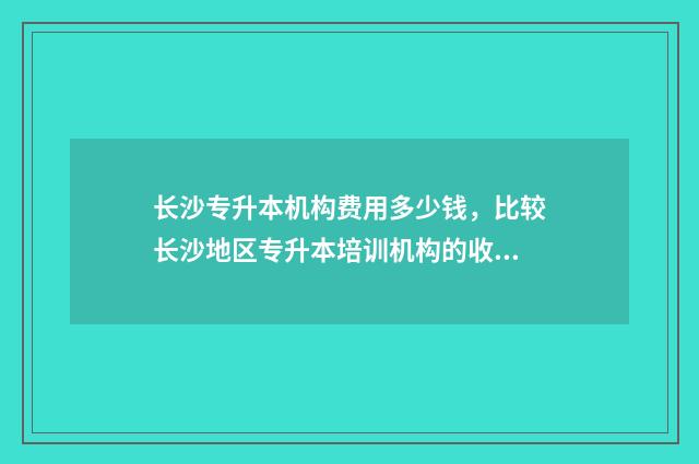 长沙专升本机构费用多少钱，比较长沙地区专升本培训机构的收费情况 长沙专升本机构排行