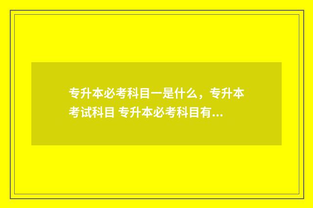 专升本必考科目一是什么，专升本考试科目 专升本必考科目有数学吗