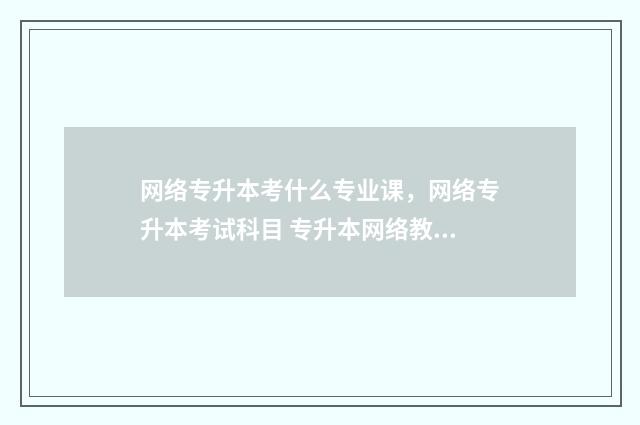 网络专升本考什么专业课，网络专升本考试科目 专升本网络教育考什么