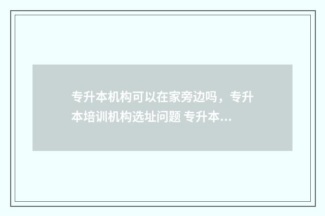 专升本机构可以在家旁边吗，专升本培训机构选址问题 专升本机构可以分期付款吗