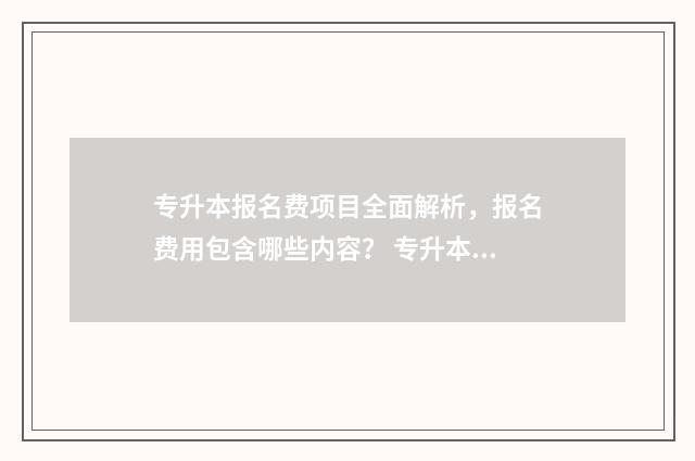 专升本报名费项目全面解析，报名费用包含哪些内容？ 专升本报名费2021