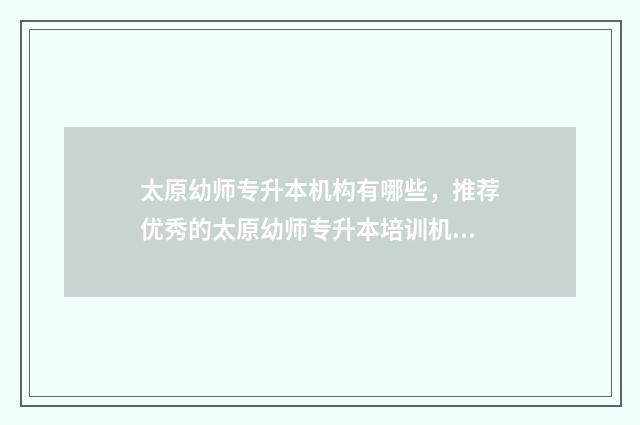 太原幼师专升本机构有哪些，推荐优秀的太原幼师专升本培训机构 太原幼师专升本好过吗