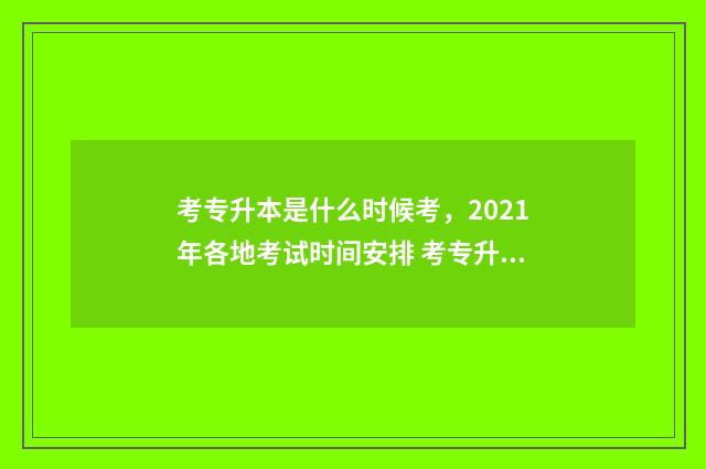 考专升本是什么时候考，2021年各地考试时间安排 考专升本是什么学历