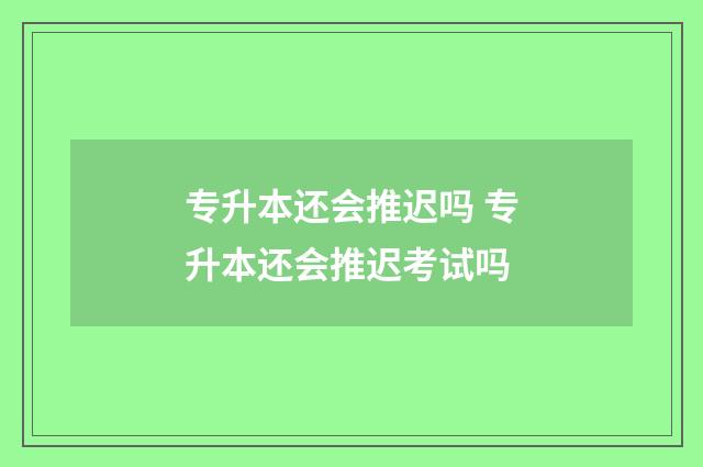 专升本还会推迟吗 专升本还会推迟考试吗