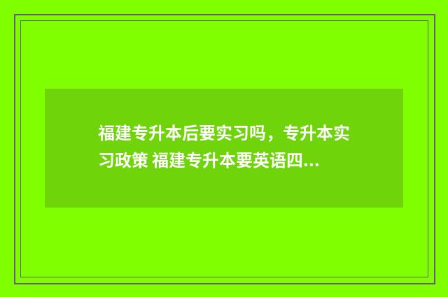 福建专升本后要实习吗，专升本实习政策 福建专升本要英语四级吗