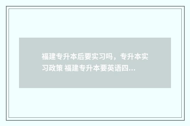 福建专升本后要实习吗，专升本实习政策 福建专升本要英语四级吗