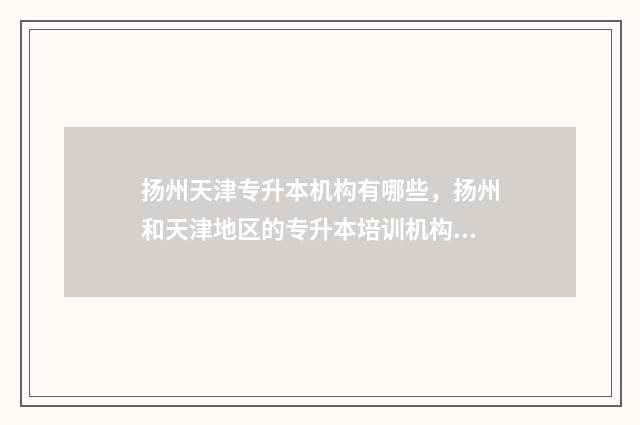扬州天津专升本机构有哪些，扬州和天津地区的专升本培训机构 扬州专转本考试时间