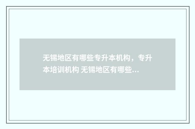 无锡地区有哪些专升本机构，专升本培训机构 无锡地区有哪些厂家需要大豆