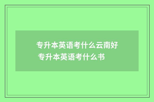 专升本英语考什么云南好 专升本英语考什么书