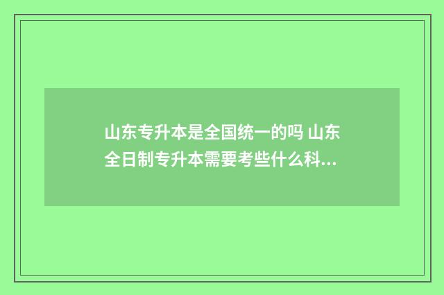 山东专升本是全国统一的吗 山东全日制专升本需要考些什么科目