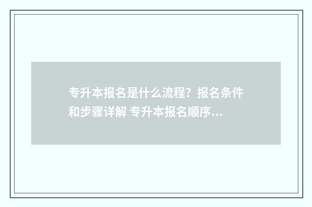 专升本报名是什么流程？报名条件和步骤详解 专升本报名顺序怎么报名