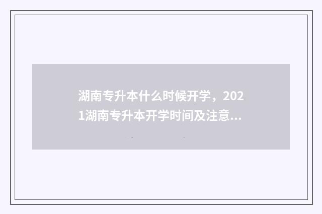 湖南专升本什么时候开学，2021湖南专升本开学时间及注意事项 湖南专升本什么时候出成绩2024