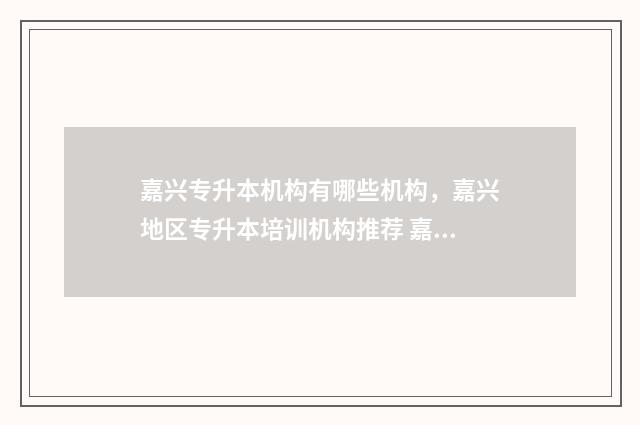 嘉兴专升本机构有哪些机构，嘉兴地区专升本培训机构推荐 嘉兴统招专升本教育机构哪个好