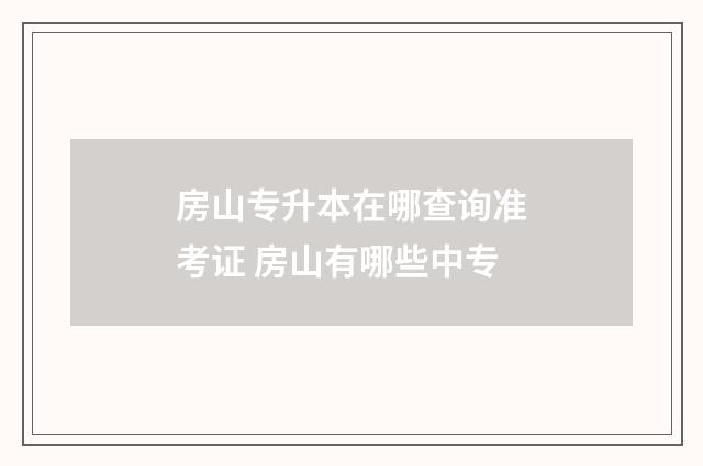房山专升本在哪查询准考证 房山有哪些中专