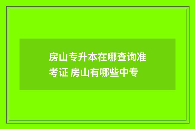 房山专升本在哪查询准考证 房山有哪些中专