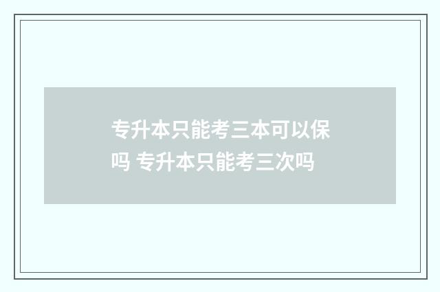 专升本只能考三本可以保吗 专升本只能考三次吗