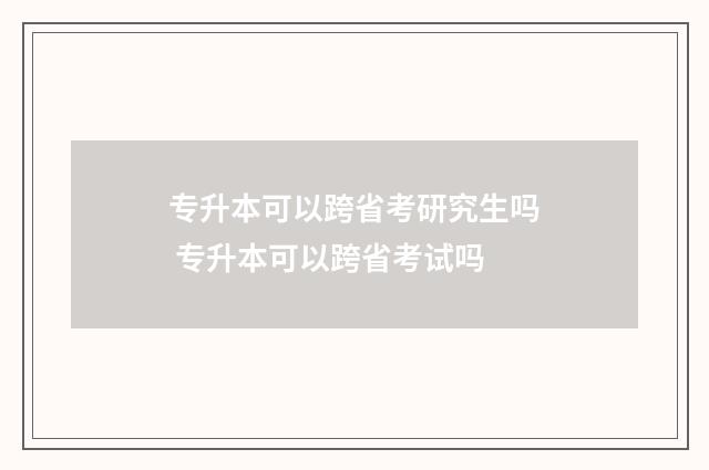 专升本可以跨省考研究生吗 专升本可以跨省考试吗