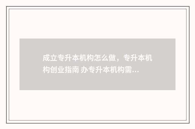 成立专升本机构怎么做，专升本机构创业指南 办专升本机构需要什么条件
