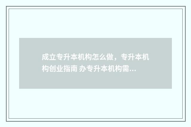 成立专升本机构怎么做，专升本机构创业指南 办专升本机构需要什么条件