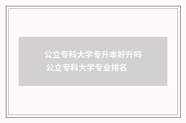 公立专科大学专升本好升吗 公立专科大学专业排名