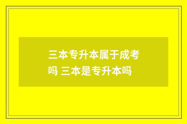 三本专升本属于成考吗 三本是专升本吗