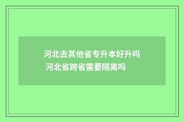 河北去其他省专升本好升吗 河北省跨省需要隔离吗
