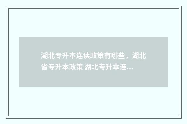 湖北专升本连读政策有哪些，湖北省专升本政策 湖北专升本连读怎么报名