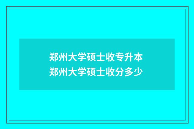 郑州大学硕士收专升本 郑州大学硕士收分多少