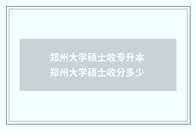 郑州大学硕士收专升本 郑州大学硕士收分多少