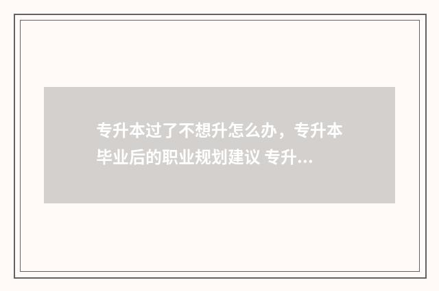 专升本过了不想升怎么办，专升本毕业后的职业规划建议 专升本过了不想读了