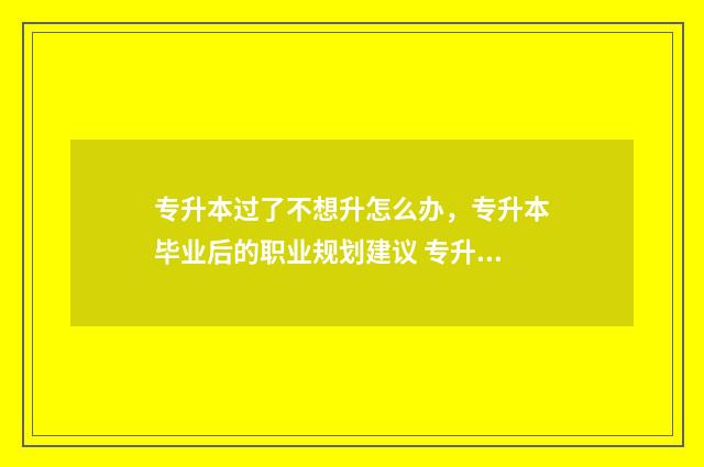 专升本过了不想升怎么办，专升本毕业后的职业规划建议 专升本过了不想读了
