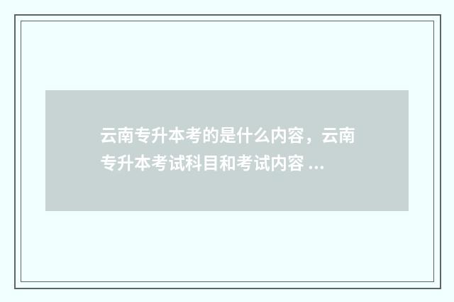 云南专升本考的是什么内容，云南专升本考试科目和考试内容 云南专升本需要考的科目