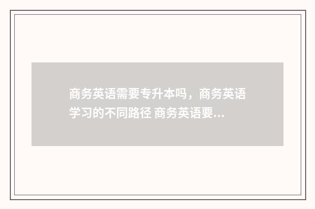 商务英语需要专升本吗，商务英语学习的不同路径 商务英语要英语好吗