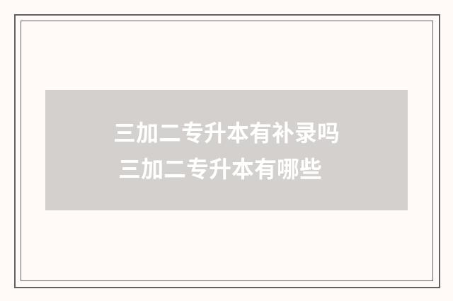 三加二专升本有补录吗 三加二专升本有哪些
