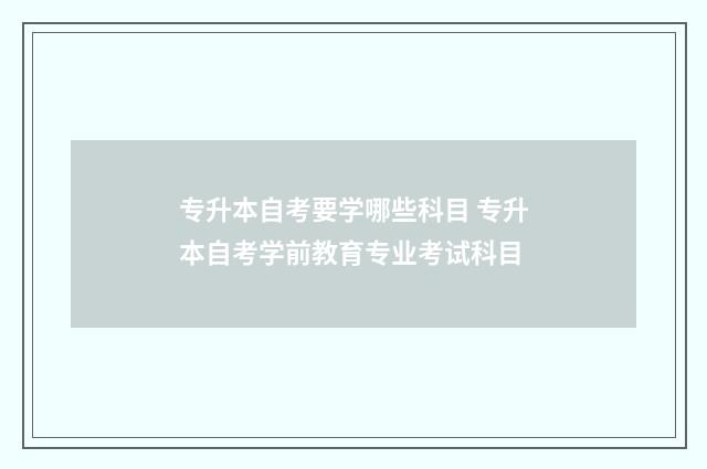 专升本自考要学哪些科目 专升本自考学前教育专业考试科目