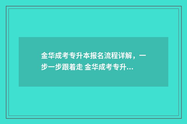 金华成考专升本报名流程详解，一步一步跟着走 金华成考专升本考试时间