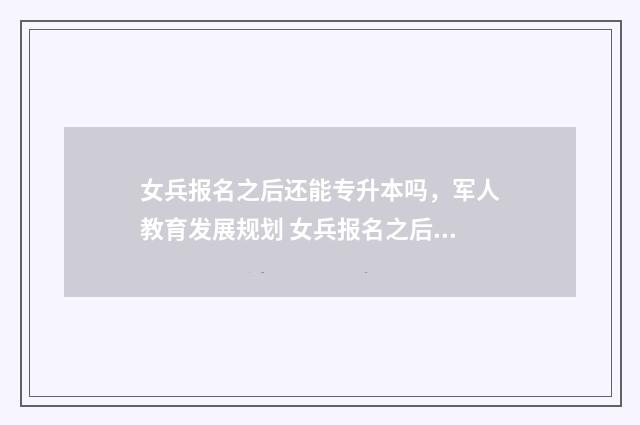 女兵报名之后还能专升本吗，军人教育发展规划 女兵报名之后还要体检吗