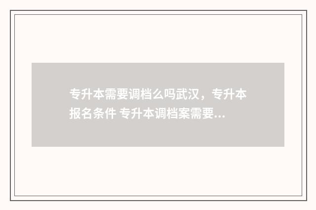 专升本需要调档么吗武汉，专升本报名条件 专升本调档案需要哪些材料