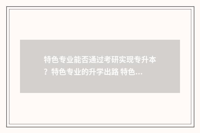 特色专业能否通过考研实现专升本？特色专业的升学出路 特色专业与普通专业