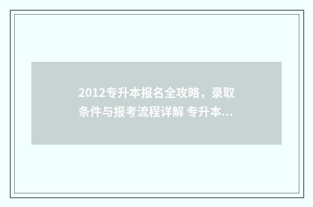 2012专升本报名全攻略，录取条件与报考流程详解 专升本报名2020年